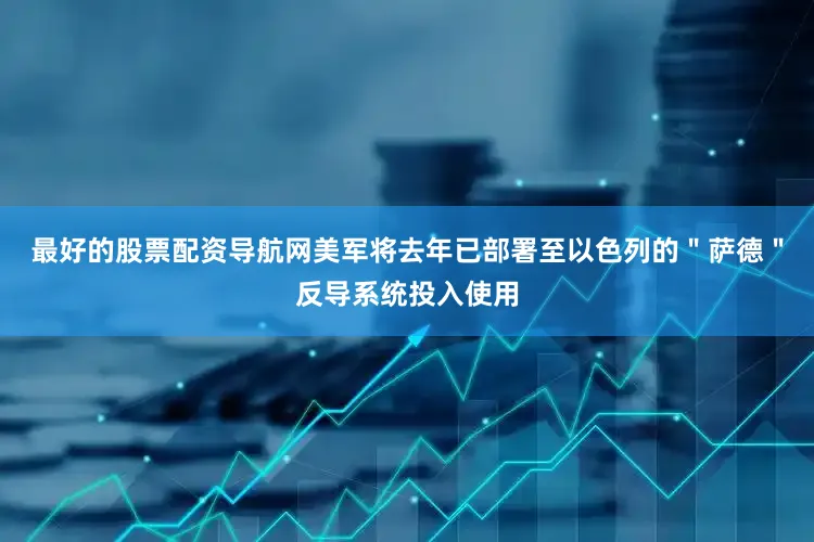 最好的股票配资导航网美军将去年已部署至以色列的＂萨德＂反导系统投入使用