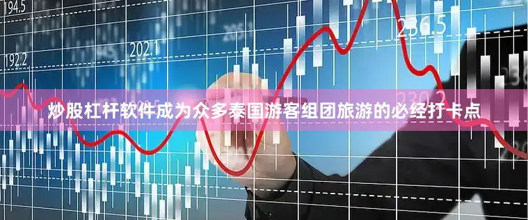 炒股杠杆软件成为众多泰国游客组团旅游的必经打卡点