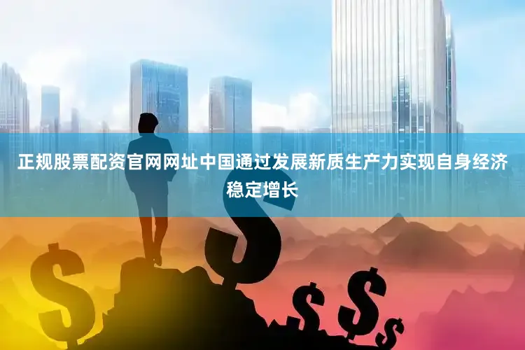 正规股票配资官网网址中国通过发展新质生产力实现自身经济稳定增长