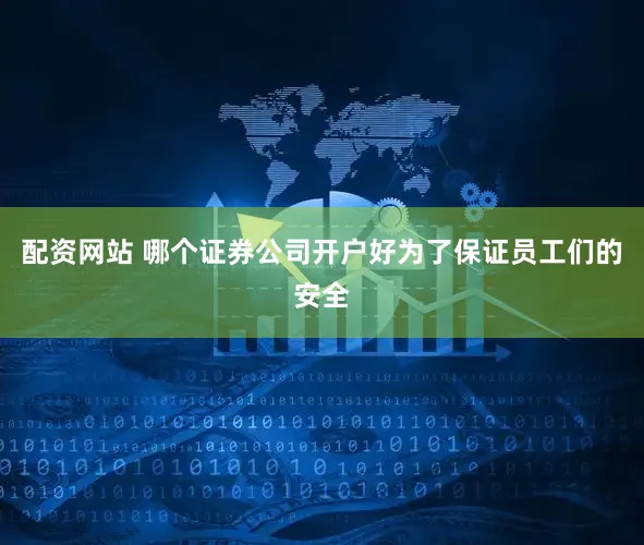 配资网站 哪个证券公司开户好为了保证员工们的安全