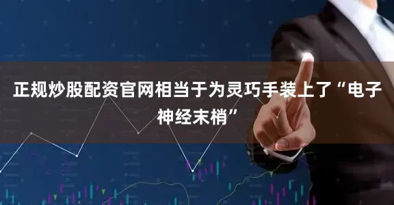 正规炒股配资官网相当于为灵巧手装上了“电子神经末梢”