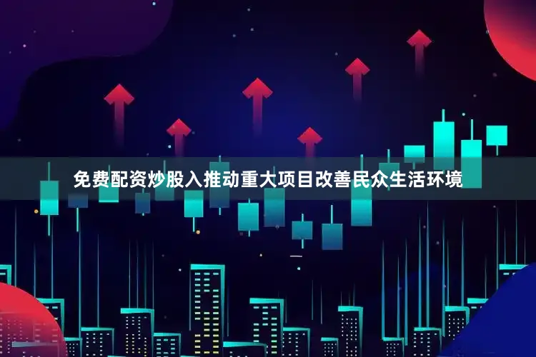 免费配资炒股入推动重大项目改善民众生活环境