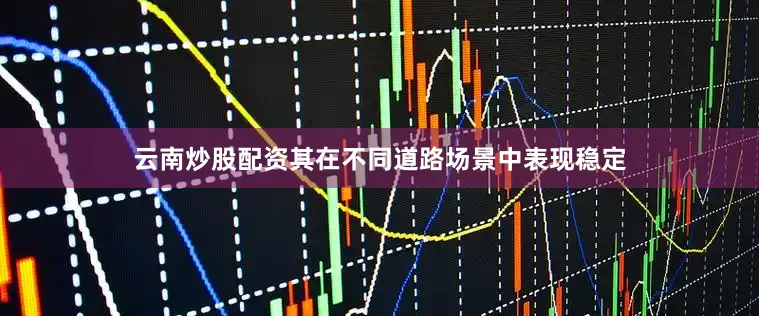 云南炒股配资其在不同道路场景中表现稳定