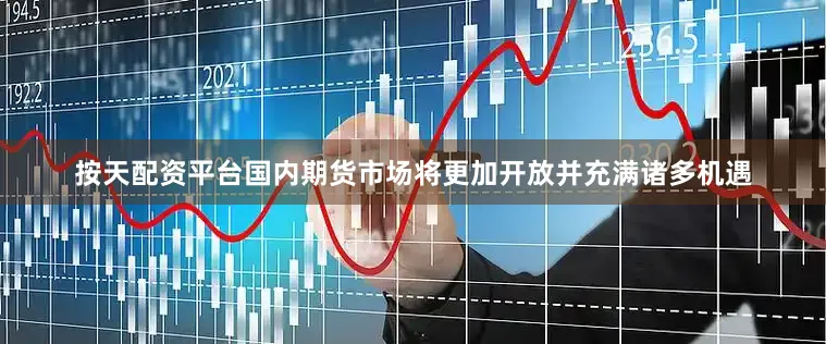 按天配资平台国内期货市场将更加开放并充满诸多机遇