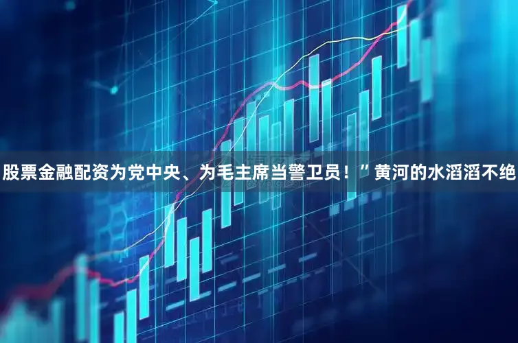 股票金融配资为党中央、为毛主席当警卫员！”黄河的水滔滔不绝
