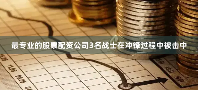 最专业的股票配资公司3名战士在冲锋过程中被击中