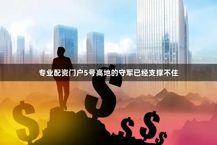 专业配资门户5号高地的守军已经支撑不住