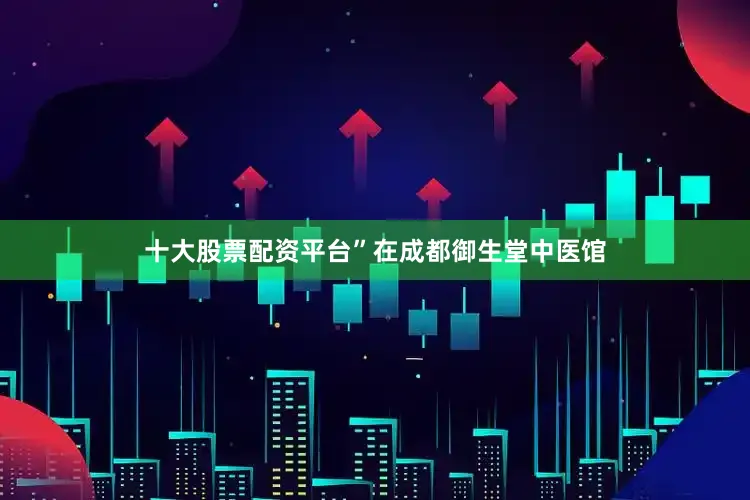 十大股票配资平台”在成都御生堂中医馆