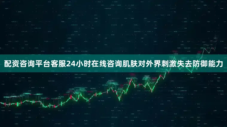 配资咨询平台客服24小时在线咨询肌肤对外界刺激失去防御能力