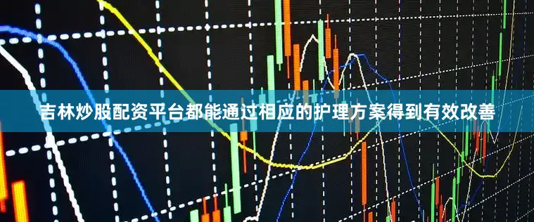 吉林炒股配资平台都能通过相应的护理方案得到有效改善