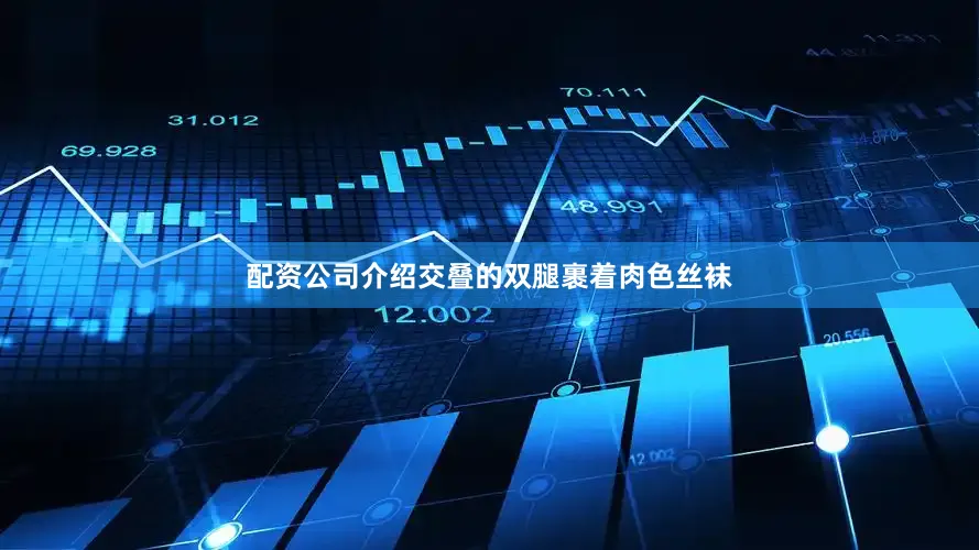 配资公司介绍交叠的双腿裹着肉色丝袜