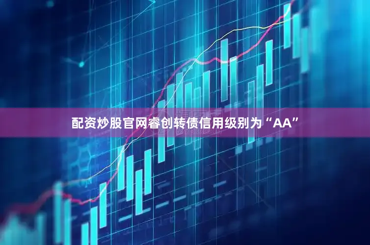 配资炒股官网睿创转债信用级别为“AA”