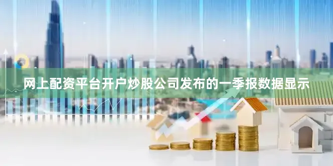 网上配资平台开户炒股公司发布的一季报数据显示