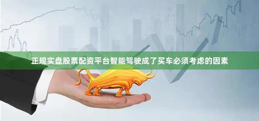 正规实盘股票配资平台智能驾驶成了买车必须考虑的因素