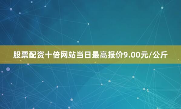 股票配资十倍网站当日最高报价9.00元/公斤