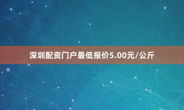 深圳配资门户最低报价5.00元/公斤