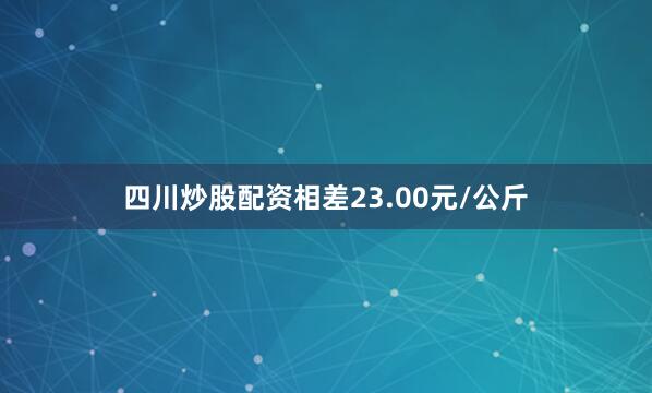 四川炒股配资相差23.00元/公斤