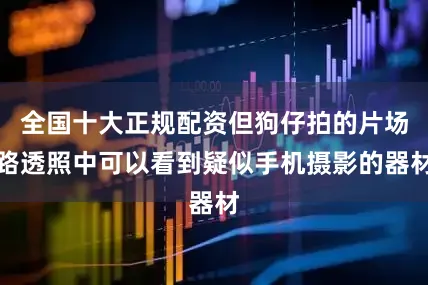 全国十大正规配资但狗仔拍的片场路透照中可以看到疑似手机摄影的器材