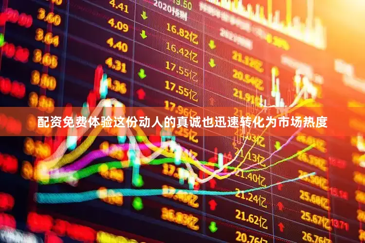 配资免费体验这份动人的真诚也迅速转化为市场热度