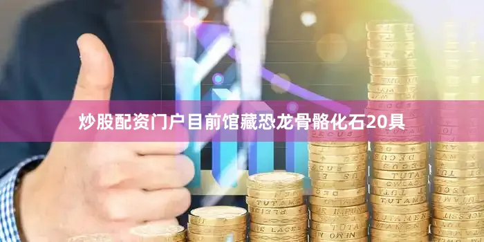 炒股配资门户目前馆藏恐龙骨骼化石20具