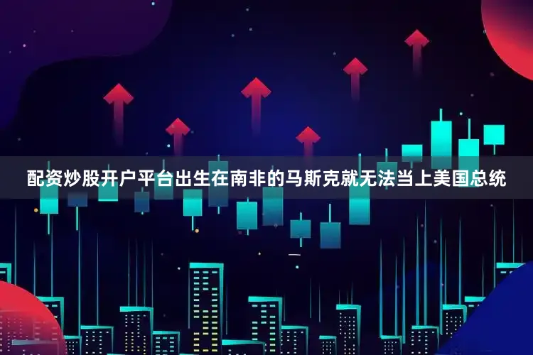 配资炒股开户平台出生在南非的马斯克就无法当上美国总统