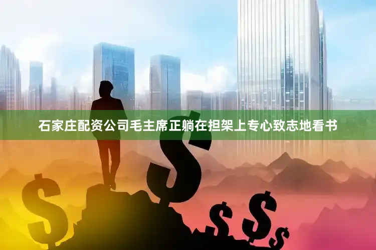 石家庄配资公司毛主席正躺在担架上专心致志地看书