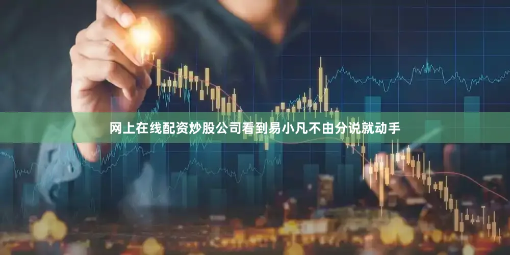 网上在线配资炒股公司看到易小凡不由分说就动手
