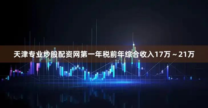 天津专业炒股配资网第一年税前年综合收入17万～21万