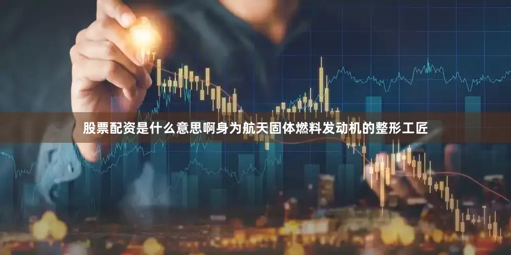 股票配资是什么意思啊身为航天固体燃料发动机的整形工匠