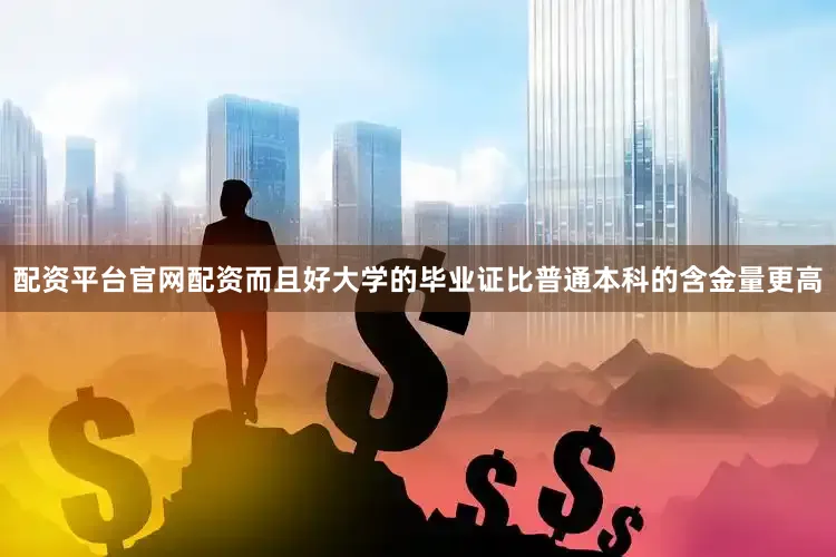 配资平台官网配资而且好大学的毕业证比普通本科的含金量更高
