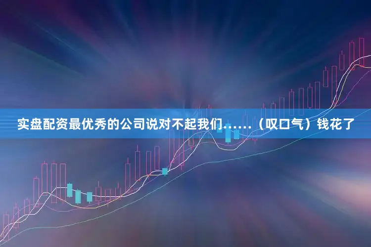 实盘配资最优秀的公司说对不起我们……（叹口气）钱花了