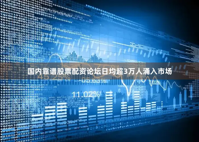 国内靠谱股票配资论坛日均超3万人涌入市场