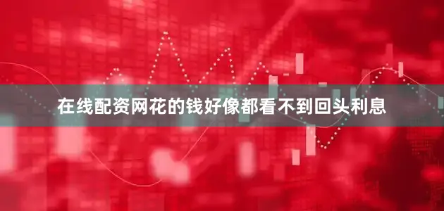 在线配资网花的钱好像都看不到回头利息