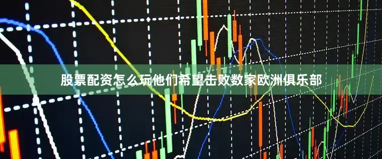 股票配资怎么玩他们希望击败数家欧洲俱乐部