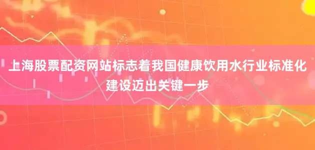 上海股票配资网站标志着我国健康饮用水行业标准化建设迈出关键一步