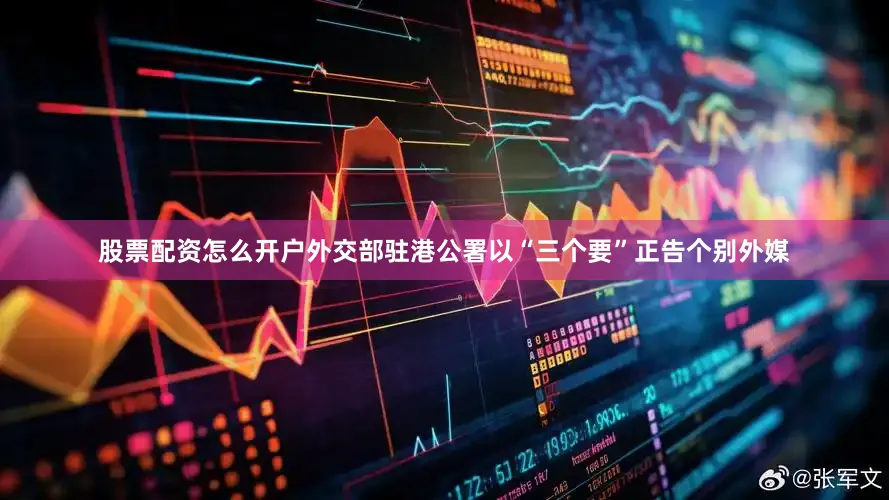 股票配资怎么开户外交部驻港公署以“三个要”正告个别外媒