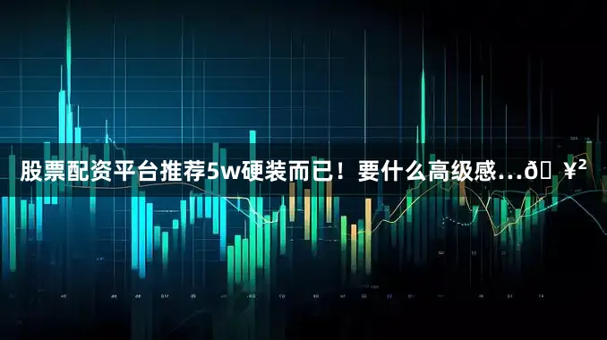 股票配资平台推荐5w硬装而已！要什么高级感…🥲