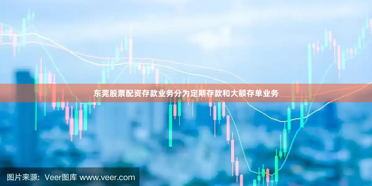 东莞股票配资存款业务分为定期存款和大额存单业务