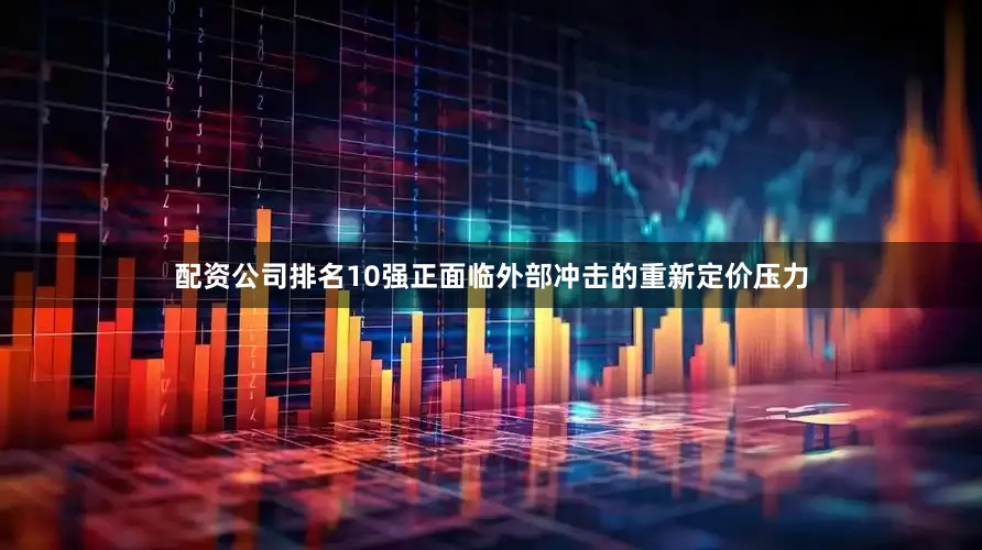 配资公司排名10强正面临外部冲击的重新定价压力