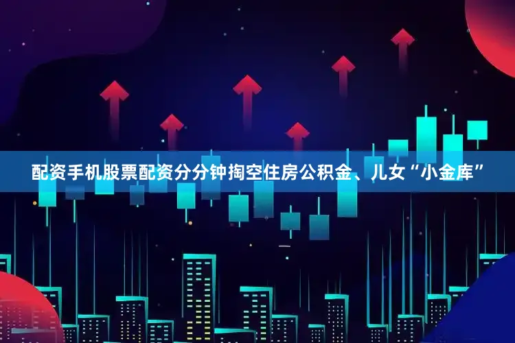 配资手机股票配资分分钟掏空住房公积金、儿女“小金库”