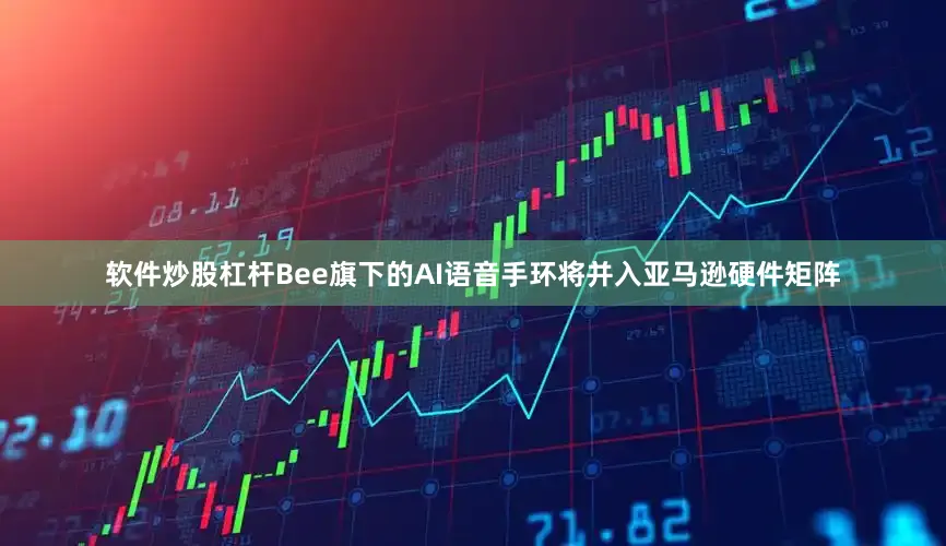 软件炒股杠杆Bee旗下的AI语音手环将并入亚马逊硬件矩阵