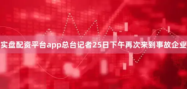 实盘配资平台app总台记者25日下午再次来到事故企业