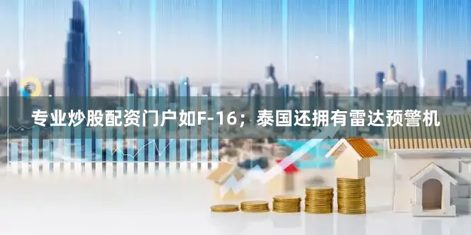 专业炒股配资门户如F-16；泰国还拥有雷达预警机