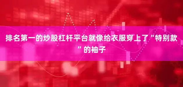 排名第一的炒股杠杆平台就像给衣服穿上了“特别款”的袖子