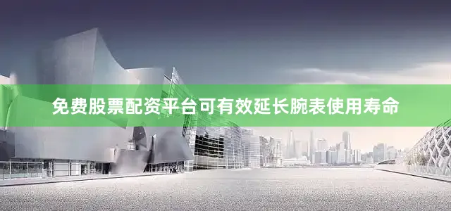 免费股票配资平台可有效延长腕表使用寿命