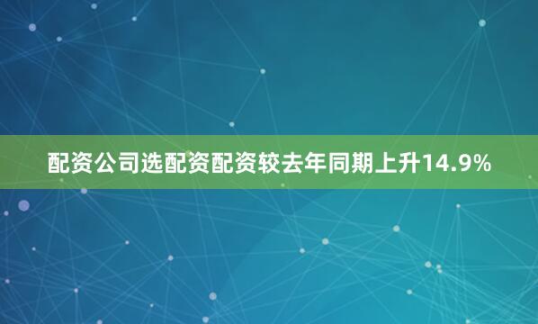 配资公司选配资配资较去年同期上升14.9%