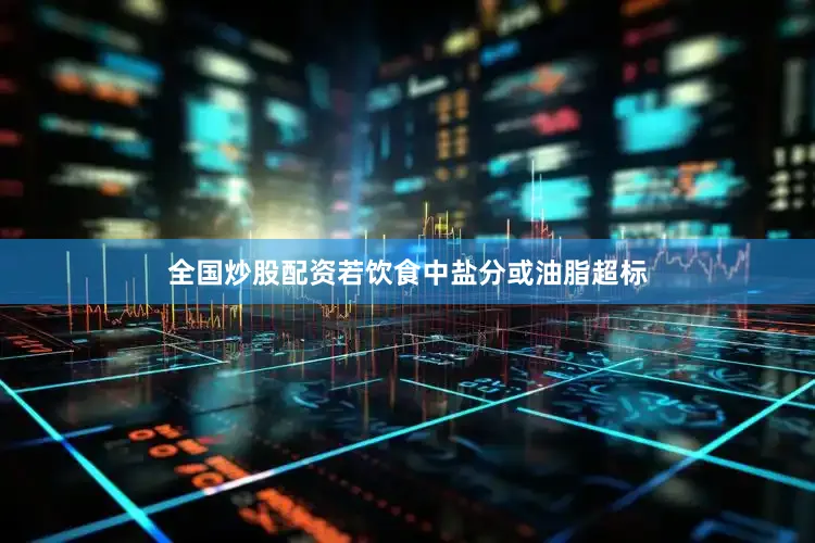 全国炒股配资若饮食中盐分或油脂超标