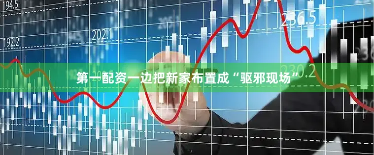 第一配资一边把新家布置成“驱邪现场”