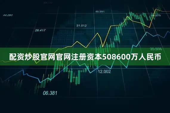 配资炒股官网官网注册资本508600万人民币