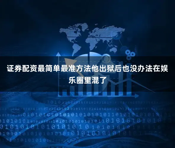 证券配资最简单最准方法他出狱后也没办法在娱乐圈里混了